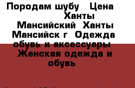 Породам шубу › Цена ­ 30 000 - Ханты-Мансийский, Ханты-Мансийск г. Одежда, обувь и аксессуары » Женская одежда и обувь   